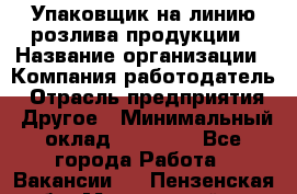 Упаковщик на линию розлива продукции › Название организации ­ Компания-работодатель › Отрасль предприятия ­ Другое › Минимальный оклад ­ 23 000 - Все города Работа » Вакансии   . Пензенская обл.,Мокшанский р-н